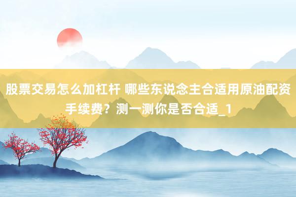 股票交易怎么加杠杆 哪些东说念主合适用原油配资手续费？测一测你是否合适_1