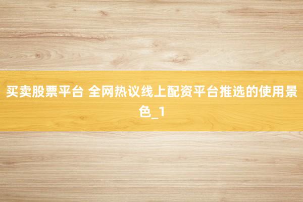 买卖股票平台 全网热议线上配资平台推选的使用景色_1