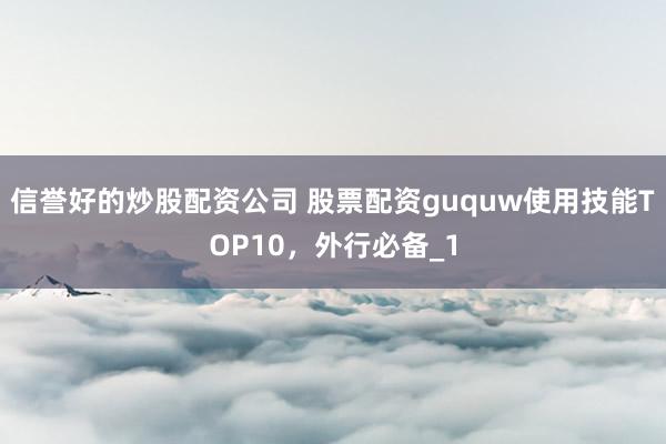 信誉好的炒股配资公司 股票配资guquw使用技能TOP10，外行必备_1