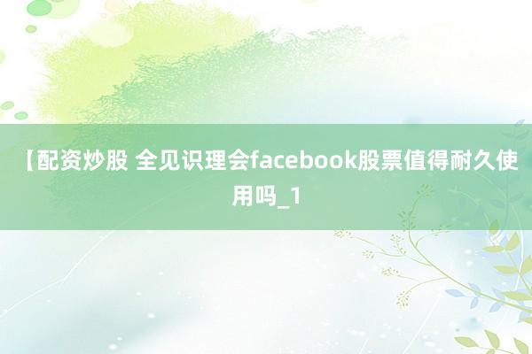 【配资炒股 全见识理会facebook股票值得耐久使用吗_1
