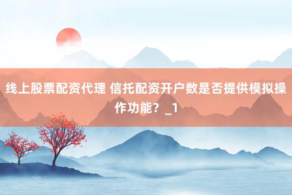 线上股票配资代理 信托配资开户数是否提供模拟操作功能？_1