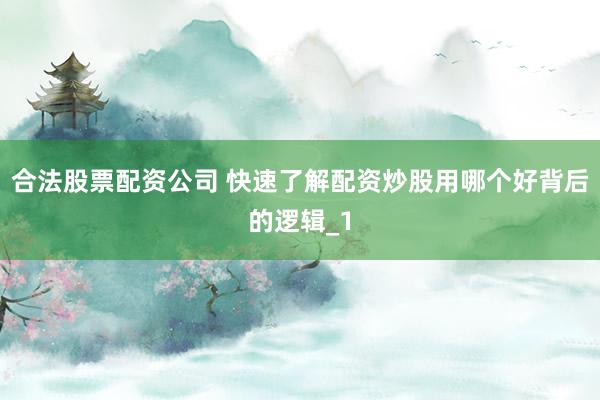 合法股票配资公司 快速了解配资炒股用哪个好背后的逻辑_1