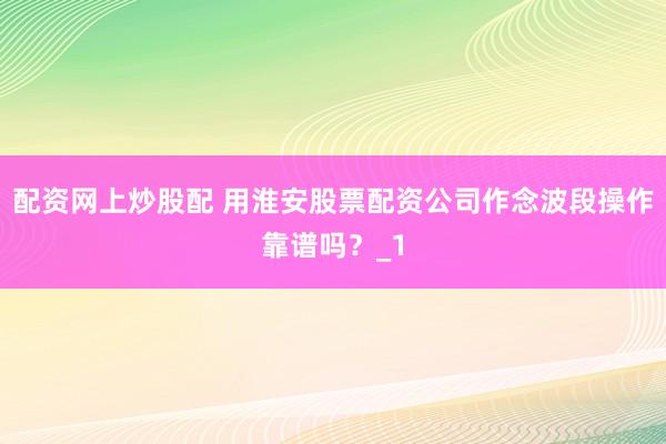 配资网上炒股配 用淮安股票配资公司作念波段操作靠谱吗？_1