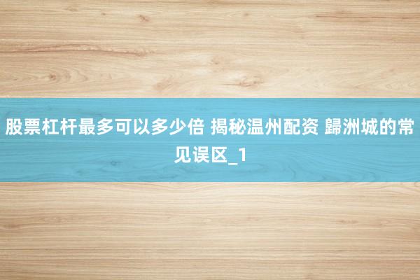 股票杠杆最多可以多少倍 揭秘温州配资 歸洲城的常见误区_1