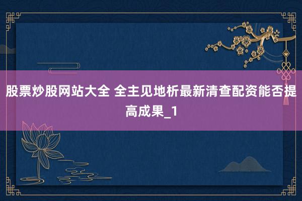 股票炒股网站大全 全主见地析最新清查配资能否提高成果_1