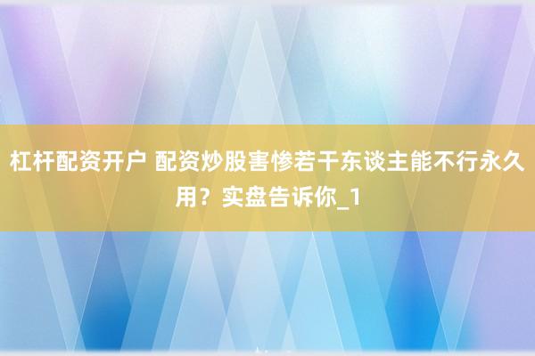 杠杆配资开户 配资炒股害惨若干东谈主能不行永久用？实盘告诉你_1