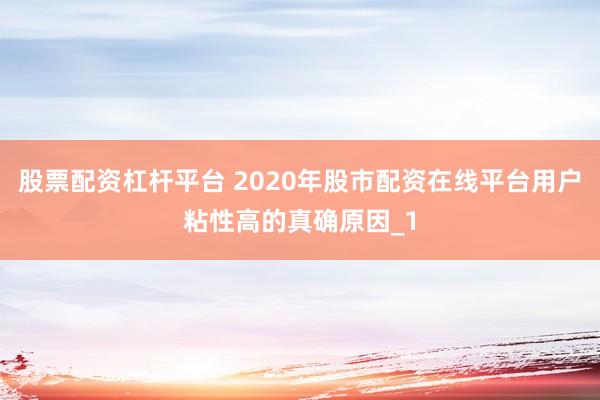 股票配资杠杆平台 2020年股市配资在线平台用户粘性高的真确原因_1