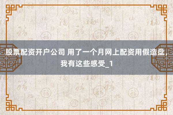 股票配资开户公司 用了一个月网上配资用假造盘，我有这些感受_1