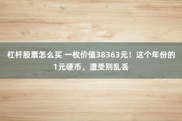 杠杆股票怎么买 一枚价值38363元！这个年份的1元硬币，遭受别乱丢