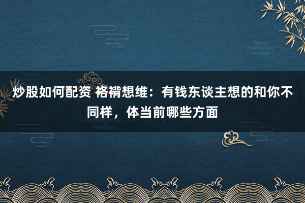 炒股如何配资 袼褙想维：有钱东谈主想的和你不同样，体当前哪些方面