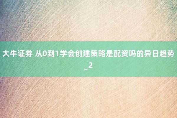 大牛证券 从0到1学会创建策略是配资吗的异日趋势_2