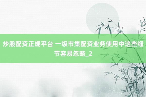 炒股配资正规平台 一级市集配资业务使用中这些细节容易忽略_2