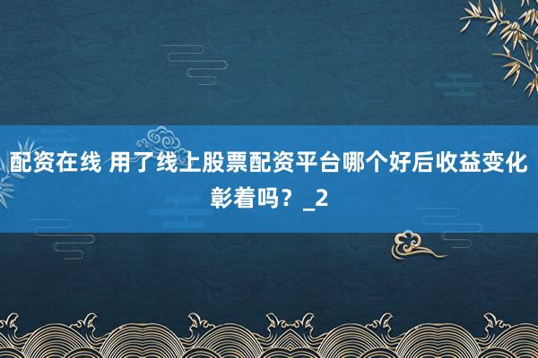 配资在线 用了线上股票配资平台哪个好后收益变化彰着吗？_2