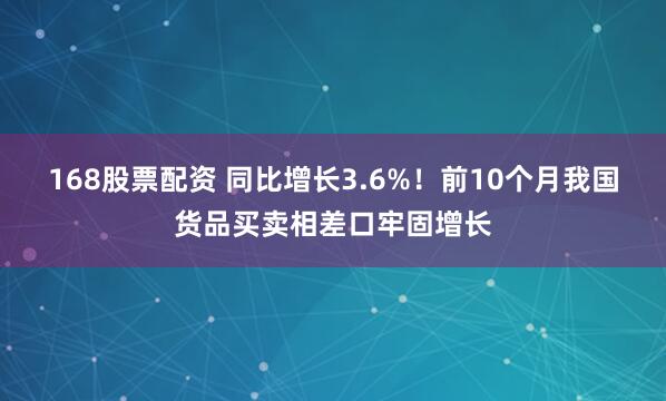 168股票配资 同比增长3.6%!前10个月我国货品买卖相差口牢固增长