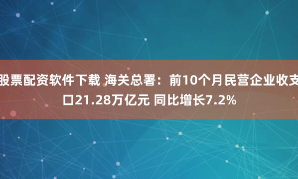股票配资软件下载 海关总署：前10个月民营企业收支口21.28万亿元 同比增长7.2%