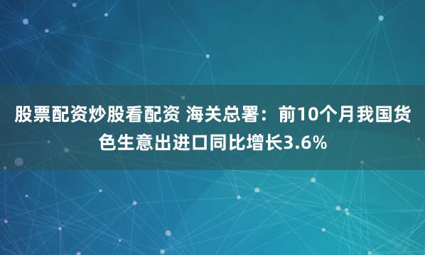 股票配资炒股看配资 海关总署：前10个月我国货色生意出进口同比增长3.6%