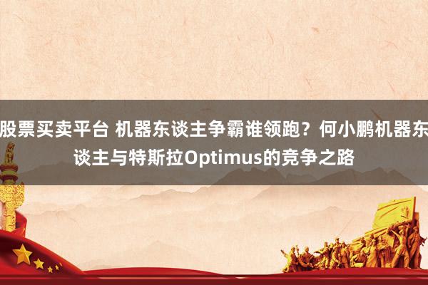 股票买卖平台 机器东谈主争霸谁领跑？何小鹏机器东谈主与特斯拉Optimus的竞争之路