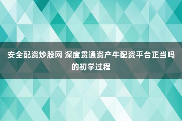 安全配资炒股网 深度贯通资产牛配资平台正当吗的初学过程