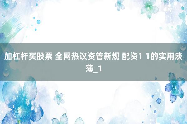 加杠杆买股票 全网热议资管新规 配资1 1的实用淡薄_1