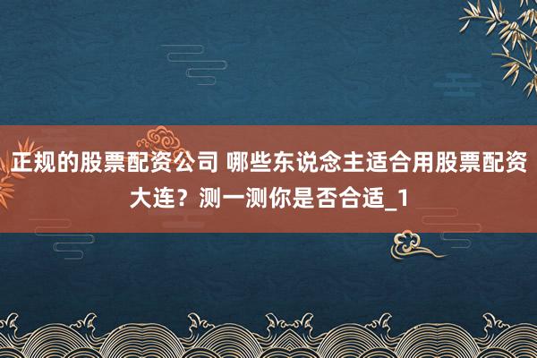正规的股票配资公司 哪些东说念主适合用股票配资大连？测一测你是否合适_1