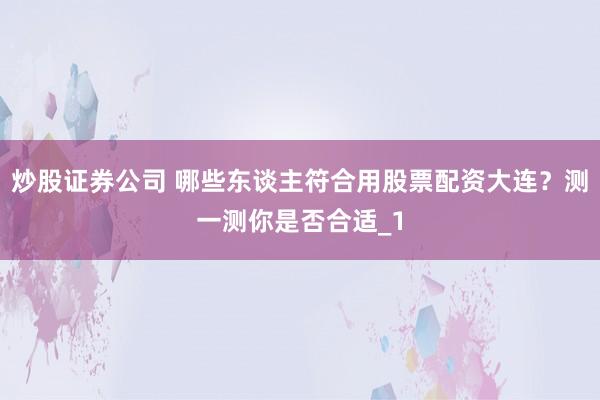 炒股证券公司 哪些东谈主符合用股票配资大连？测一测你是否合适_1
