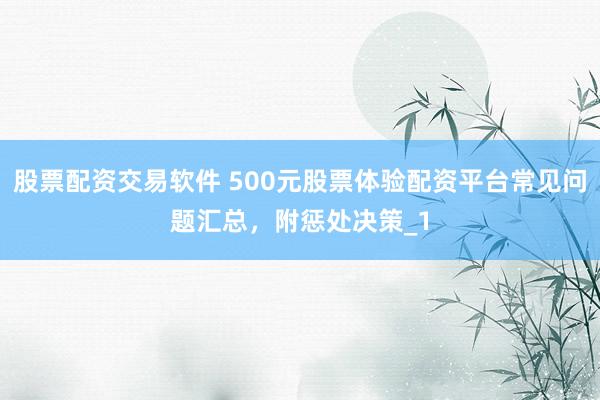 股票配资交易软件 500元股票体验配资平台常见问题汇总，附惩处决策_1