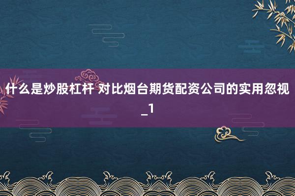 什么是炒股杠杆 对比烟台期货配资公司的实用忽视_1