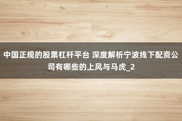 中国正规的股票杠杆平台 深度解析宁波线下配资公司有哪些的上风与马虎_2