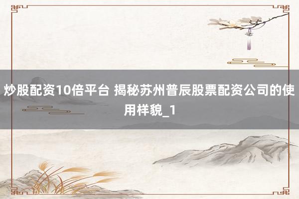 炒股配资10倍平台 揭秘苏州普辰股票配资公司的使用样貌_1