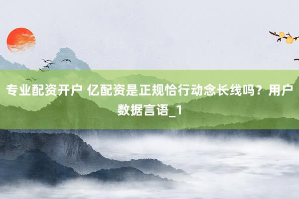 专业配资开户 亿配资是正规恰行动念长线吗？用户数据言语_1