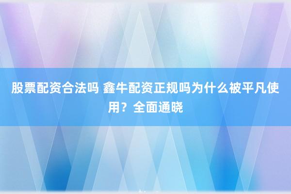 股票配资合法吗 鑫牛配资正规吗为什么被平凡使用？全面通晓