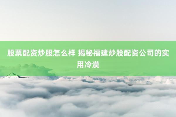 股票配资炒股怎么样 揭秘福建炒股配资公司的实用冷漠