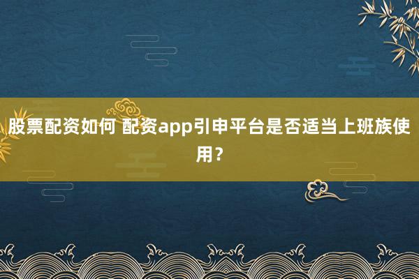 股票配资如何 配资app引申平台是否适当上班族使用？
