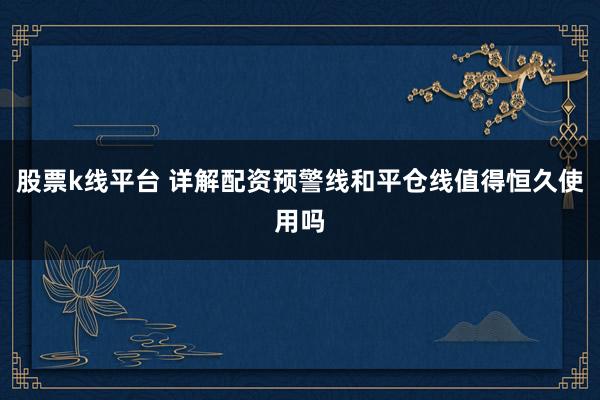 股票k线平台 详解配资预警线和平仓线值得恒久使用吗