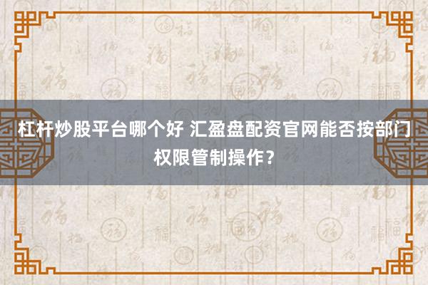 杠杆炒股平台哪个好 汇盈盘配资官网能否按部门权限管制操作？