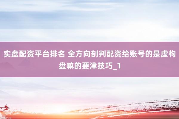 实盘配资平台排名 全方向剖判配资给账号的是虚构盘嘛的要津技巧_1