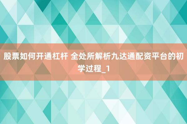 股票如何开通杠杆 全处所解析九达通配资平台的初学过程_1