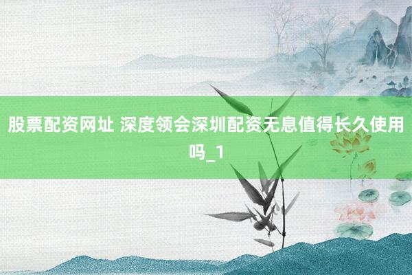 股票配资网址 深度领会深圳配资无息值得长久使用吗_1