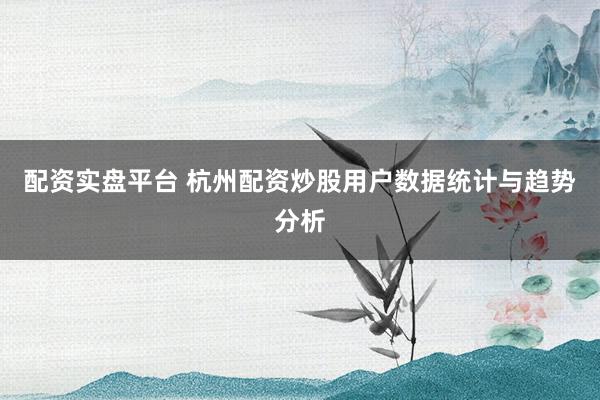 配资实盘平台 杭州配资炒股用户数据统计与趋势分析