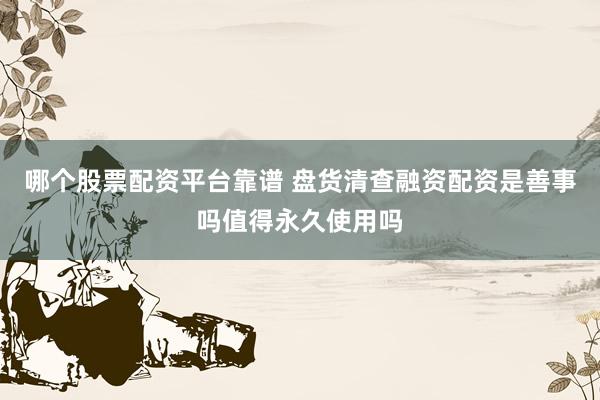 哪个股票配资平台靠谱 盘货清查融资配资是善事吗值得永久使用吗