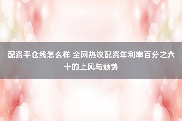配资平仓线怎么样 全网热议配资年利率百分之六十的上风与颓势