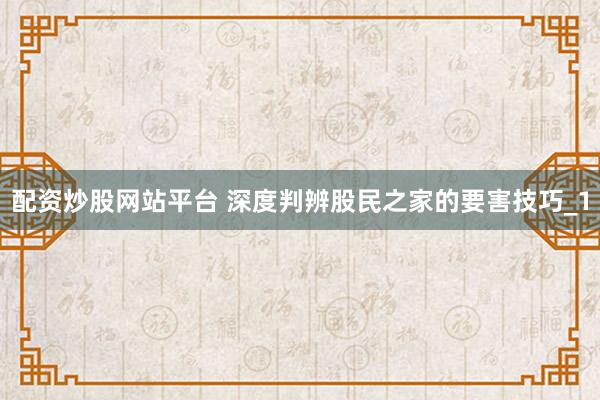 配资炒股网站平台 深度判辨股民之家的要害技巧_1