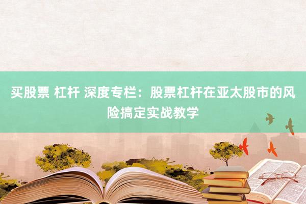 买股票 杠杆 深度专栏：股票杠杆在亚太股市的风险搞定实战教学